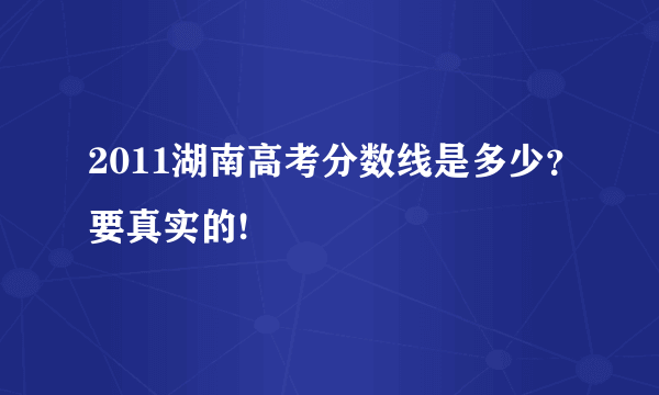 2011湖南高考分数线是多少？要真实的!