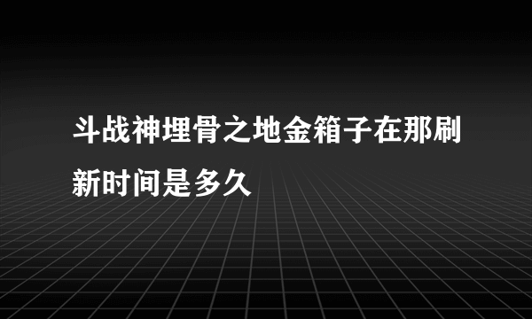 斗战神埋骨之地金箱子在那刷新时间是多久