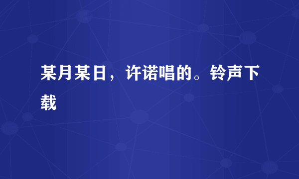 某月某日，许诺唱的。铃声下载