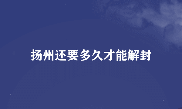 扬州还要多久才能解封