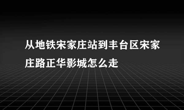 从地铁宋家庄站到丰台区宋家庄路正华影城怎么走