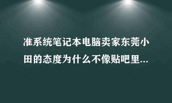 准系统笔记本电脑卖家东莞小田的态度为什么不像贴吧里说的那么好