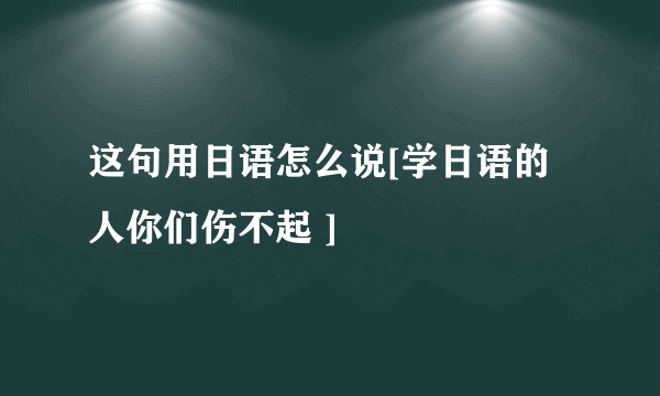 这句用日语怎么说[学日语的人你们伤不起 ]