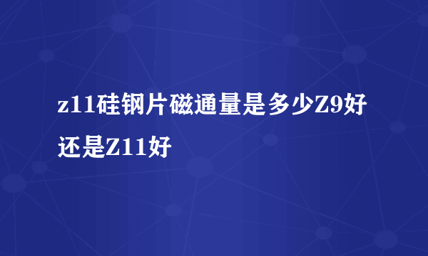 z11硅钢片磁通量是多少Z9好还是Z11好