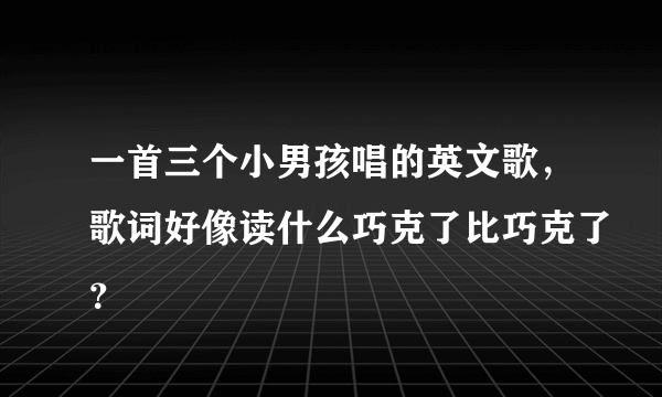 一首三个小男孩唱的英文歌，歌词好像读什么巧克了比巧克了？