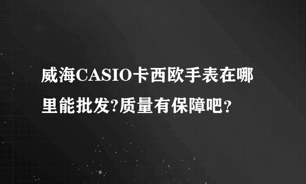 威海CASIO卡西欧手表在哪里能批发?质量有保障吧？