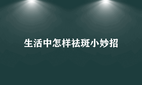 生活中怎样祛斑小妙招