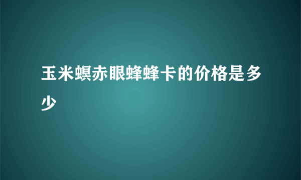 玉米螟赤眼蜂蜂卡的价格是多少