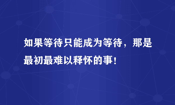 如果等待只能成为等待，那是最初最难以释怀的事！