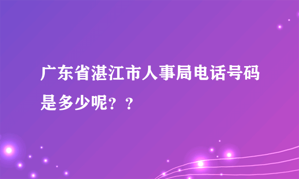 广东省湛江市人事局电话号码是多少呢？？