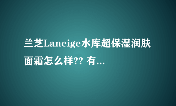 兰芝Laneige水库超保湿润肤面霜怎么样?? 有什么功效??????