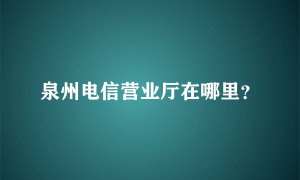 泉州电信营业厅在哪里？