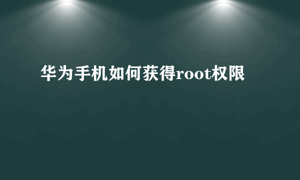 华为手机如何获得root权限