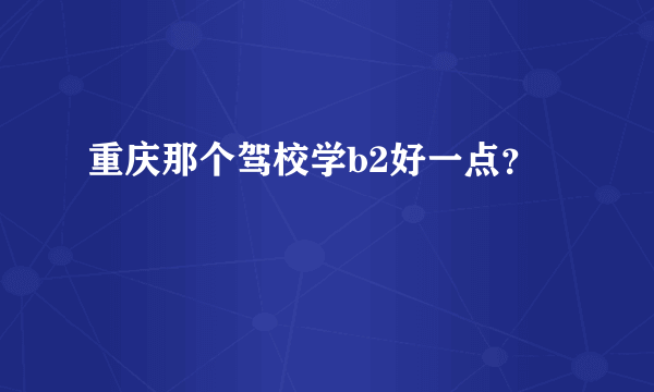 重庆那个驾校学b2好一点？