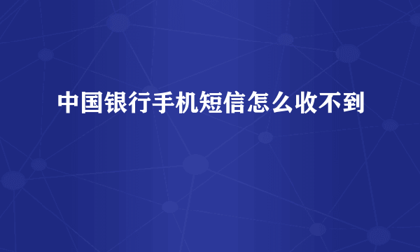 中国银行手机短信怎么收不到