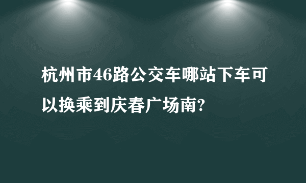 杭州市46路公交车哪站下车可以换乘到庆春广场南?