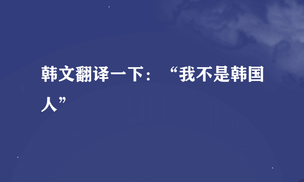 韩文翻译一下：“我不是韩国人”