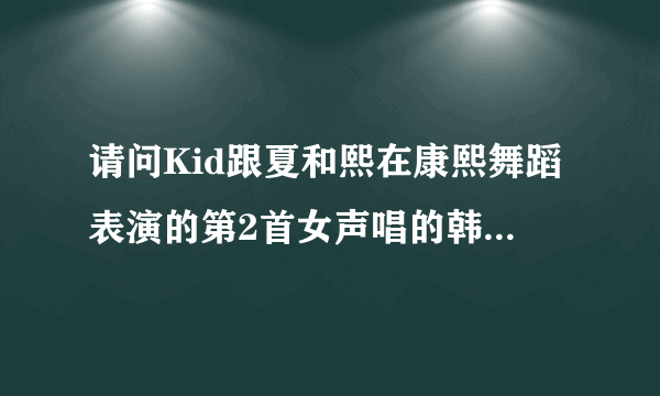 请问Kid跟夏和熙在康熙舞蹈表演的第2首女声唱的韩国歌是谁