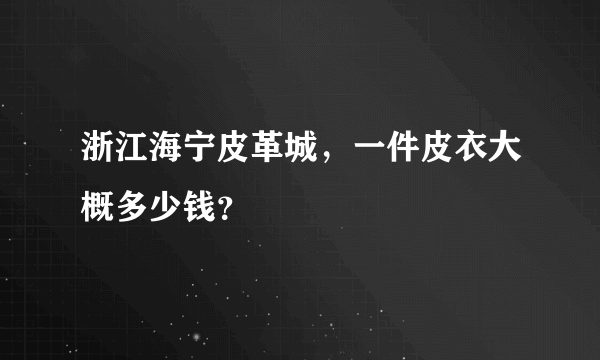 浙江海宁皮革城，一件皮衣大概多少钱？