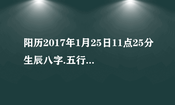 阳历2017年1月25日11点25分生辰八字.五行缺什么？