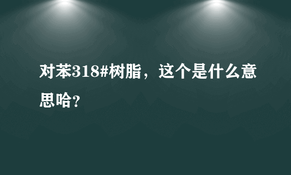 对苯318#树脂，这个是什么意思哈？