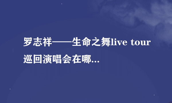 罗志祥——生命之舞live tour巡回演唱会在哪里举办的