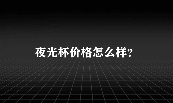 夜光杯价格怎么样？