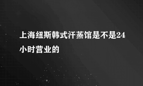 上海纽斯韩式汗蒸馆是不是24小时营业的