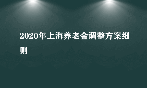 2020年上海养老金调整方案细则