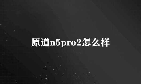 原道n5pro2怎么样