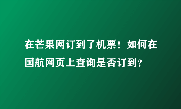 在芒果网订到了机票！如何在国航网页上查询是否订到？