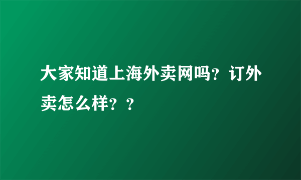 大家知道上海外卖网吗？订外卖怎么样？？