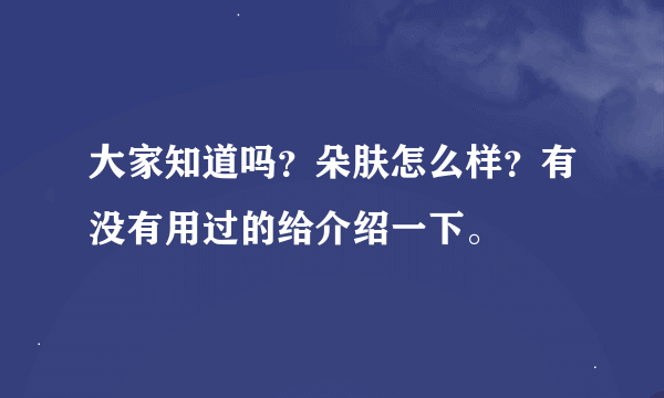 大家知道吗？朵肤怎么样？有没有用过的给介绍一下。