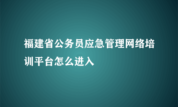 福建省公务员应急管理网络培训平台怎么进入