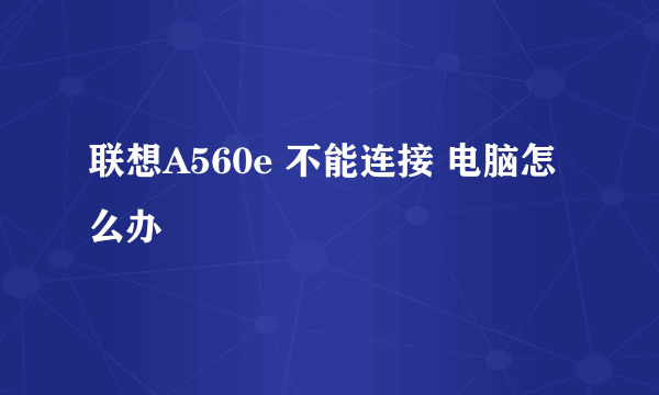 联想A560e 不能连接 电脑怎么办