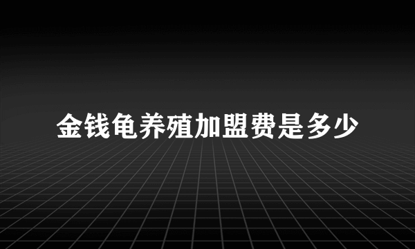 金钱龟养殖加盟费是多少