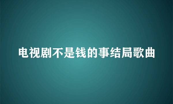 电视剧不是钱的事结局歌曲