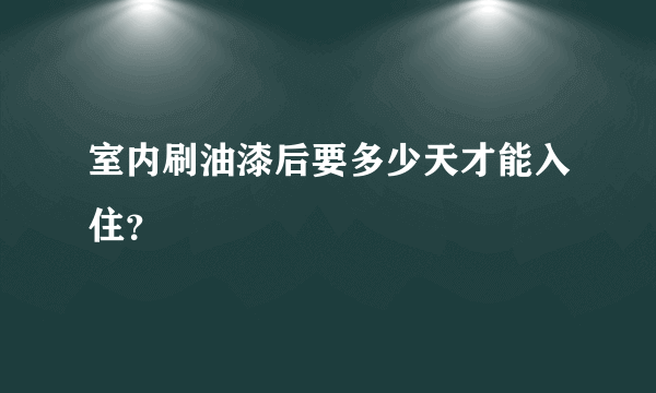 室内刷油漆后要多少天才能入住？