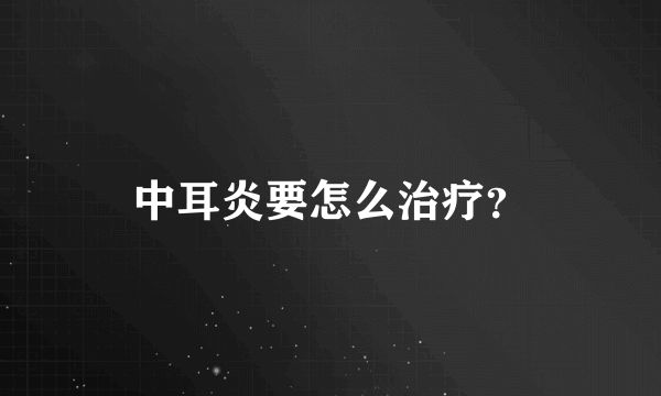 中耳炎要怎么治疗？