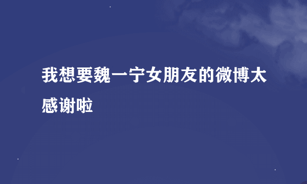 我想要魏一宁女朋友的微博太感谢啦