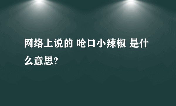 网络上说的 呛口小辣椒 是什么意思?