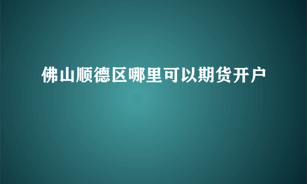 佛山顺德区哪里可以期货开户