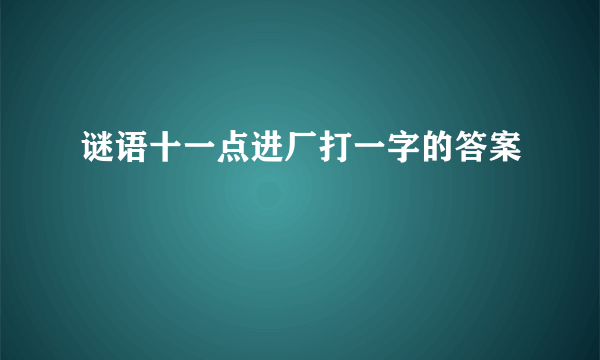 谜语十一点进厂打一字的答案