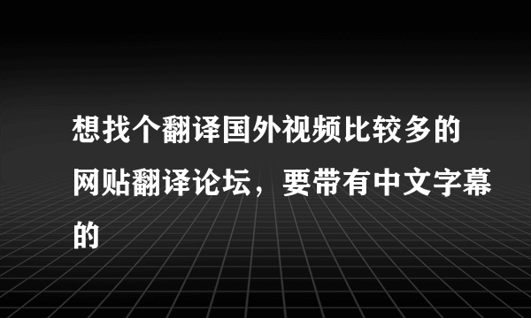 想找个翻译国外视频比较多的网贴翻译论坛，要带有中文字幕的