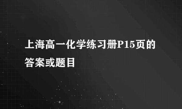 上海高一化学练习册P15页的答案或题目