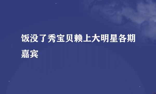 饭没了秀宝贝赖上大明星各期嘉宾