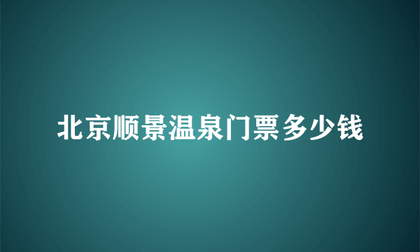 北京顺景温泉门票多少钱