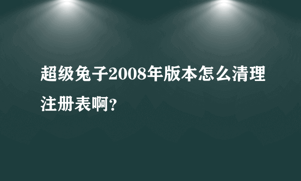 超级兔子2008年版本怎么清理注册表啊？