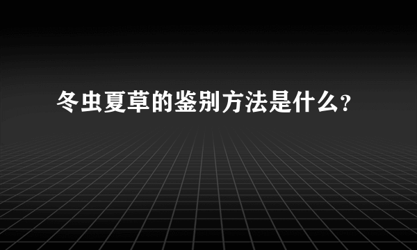 冬虫夏草的鉴别方法是什么？