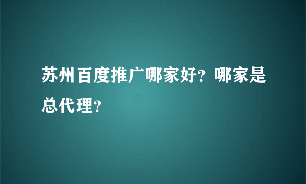 苏州百度推广哪家好？哪家是总代理？